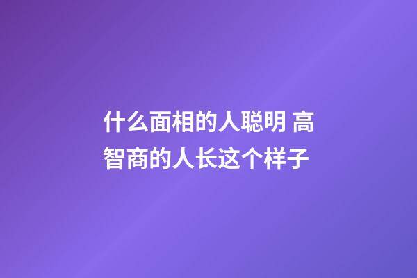 什么面相的人聪明 高智商的人长这个样子